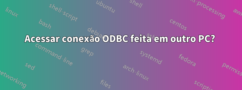 Acessar conexão ODBC feita em outro PC?