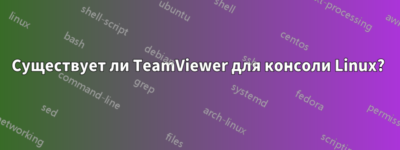 Существует ли TeamViewer для консоли Linux?