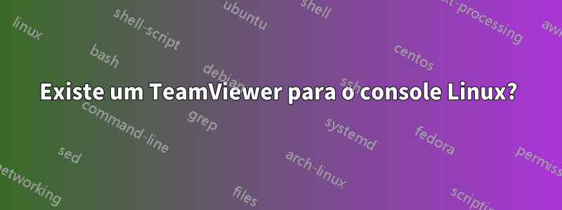 Existe um TeamViewer para o console Linux?