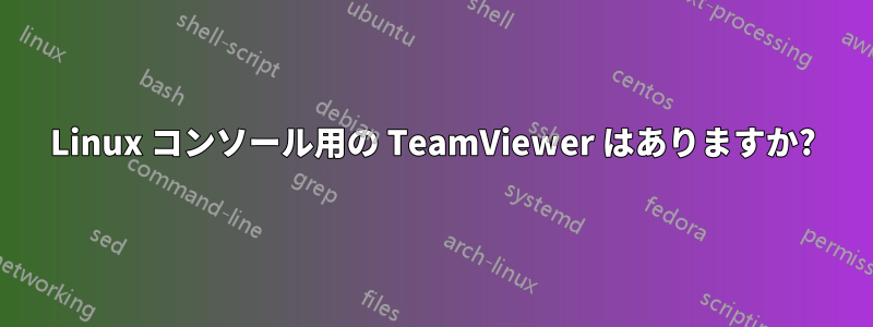 Linux コンソール用の TeamViewer はありますか?