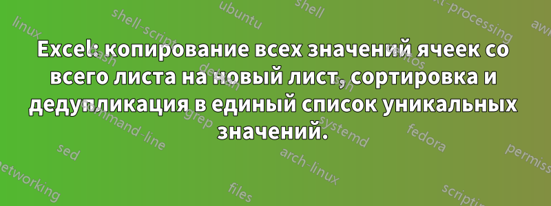 Excel: копирование всех значений ячеек со всего листа на новый лист, сортировка и дедупликация в единый список уникальных значений.