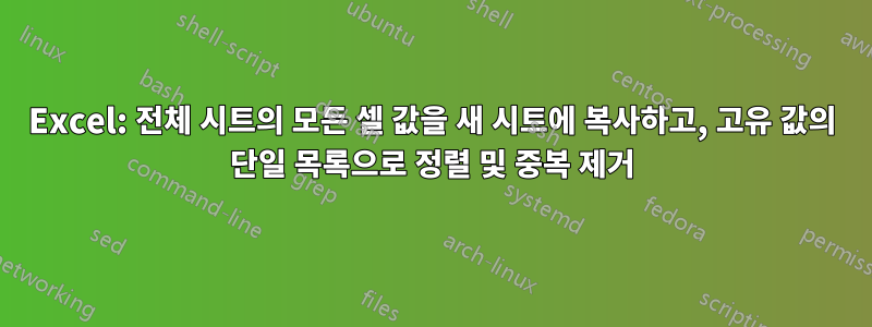 Excel: 전체 시트의 모든 셀 값을 새 시트에 복사하고, 고유 값의 단일 목록으로 정렬 및 중복 제거