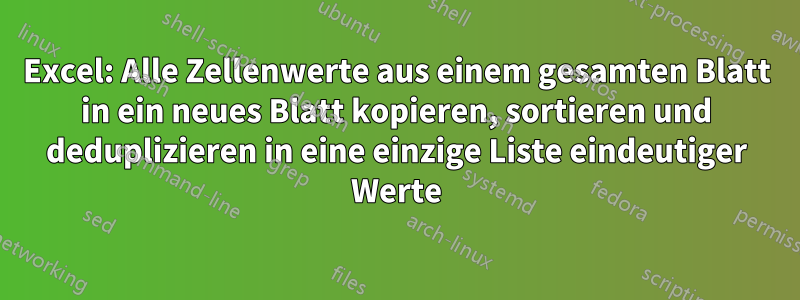 Excel: Alle Zellenwerte aus einem gesamten Blatt in ein neues Blatt kopieren, sortieren und deduplizieren in eine einzige Liste eindeutiger Werte