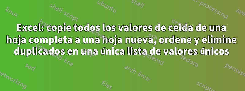 Excel: copie todos los valores de celda de una hoja completa a una hoja nueva, ordene y elimine duplicados en una única lista de valores únicos