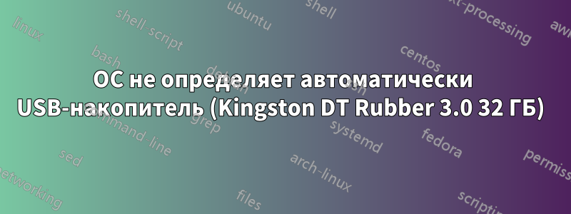 ОС не определяет автоматически USB-накопитель (Kingston DT Rubber 3.0 32 ГБ) 