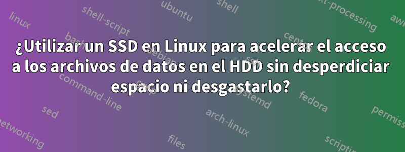 ¿Utilizar un SSD en Linux para acelerar el acceso a los archivos de datos en el HDD sin desperdiciar espacio ni desgastarlo?