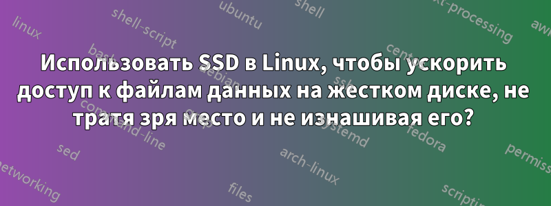 Использовать SSD в Linux, чтобы ускорить доступ к файлам данных на жестком диске, не тратя зря место и не изнашивая его?