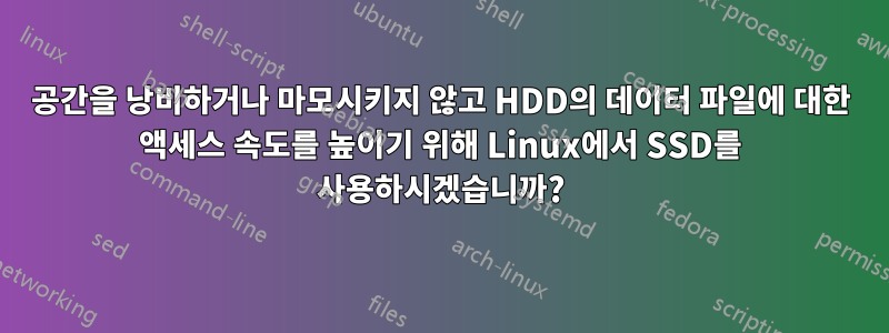 공간을 낭비하거나 마모시키지 않고 HDD의 데이터 파일에 대한 액세스 속도를 높이기 위해 Linux에서 SSD를 사용하시겠습니까?