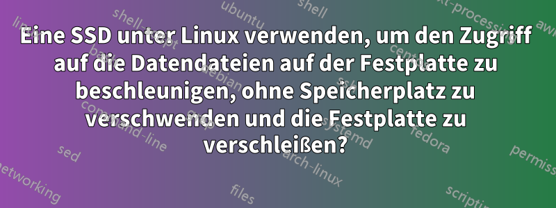 Eine SSD unter Linux verwenden, um den Zugriff auf die Datendateien auf der Festplatte zu beschleunigen, ohne Speicherplatz zu verschwenden und die Festplatte zu verschleißen?