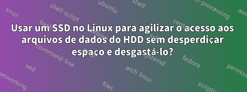 Usar um SSD no Linux para agilizar o acesso aos arquivos de dados do HDD sem desperdiçar espaço e desgastá-lo?