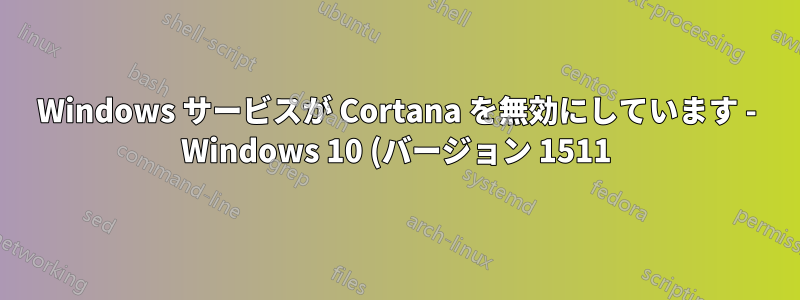 Windows サービスが Cortana を無効にしています - Windows 10 (バージョン 1511)