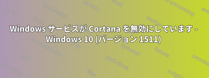 Windows サービスが Cortana を無効にしています - Windows 10 (バージョン 1511)