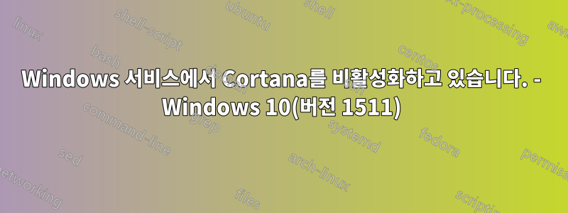 Windows 서비스에서 Cortana를 비활성화하고 있습니다. - Windows 10(버전 1511)