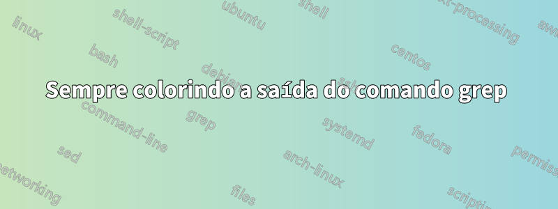 Sempre colorindo a saída do comando grep