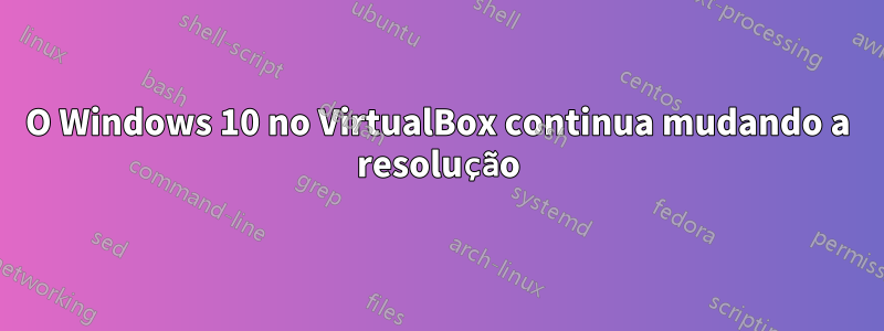 O Windows 10 no VirtualBox continua mudando a resolução