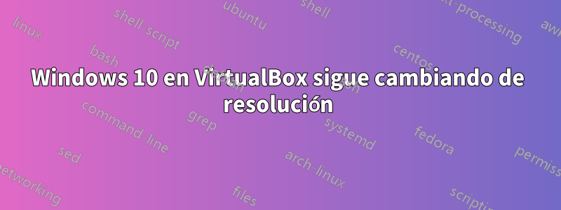 Windows 10 en VirtualBox sigue cambiando de resolución