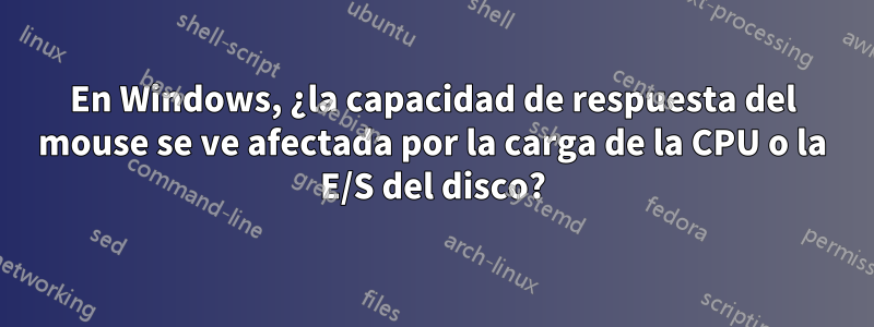 En Windows, ¿la capacidad de respuesta del mouse se ve afectada por la carga de la CPU o la E/S del disco?