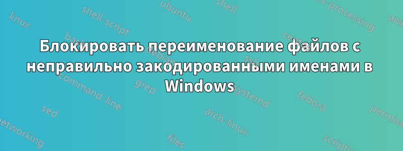 Блокировать переименование файлов с неправильно закодированными именами в Windows