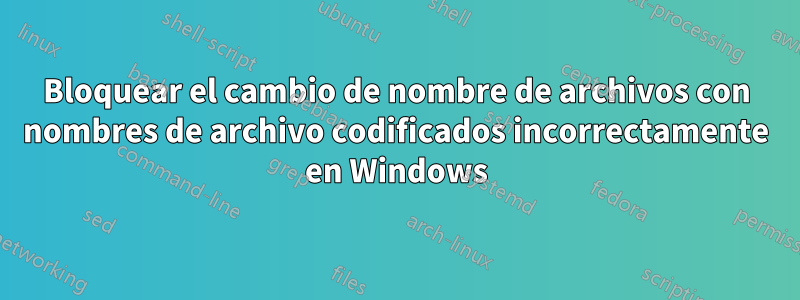 Bloquear el cambio de nombre de archivos con nombres de archivo codificados incorrectamente en Windows