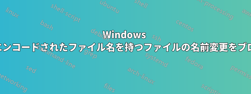 Windows で誤ってエンコードされたファイル名を持つファイルの名前変更をブロックする