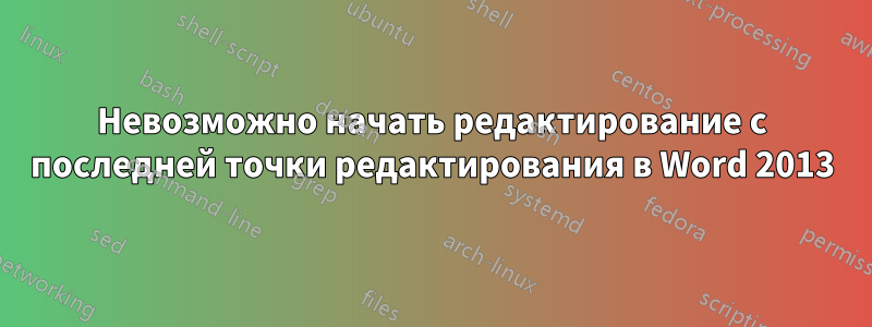 Невозможно начать редактирование с последней точки редактирования в Word 2013