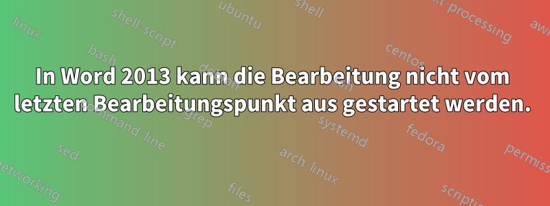 In Word 2013 kann die Bearbeitung nicht vom letzten Bearbeitungspunkt aus gestartet werden.