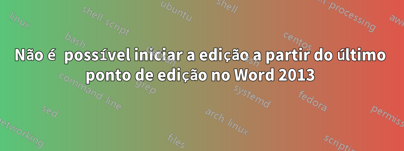 Não é possível iniciar a edição a partir do último ponto de edição no Word 2013