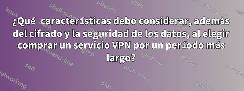 ¿Qué características debo considerar, además del cifrado y la seguridad de los datos, al elegir comprar un servicio VPN por un período más largo?