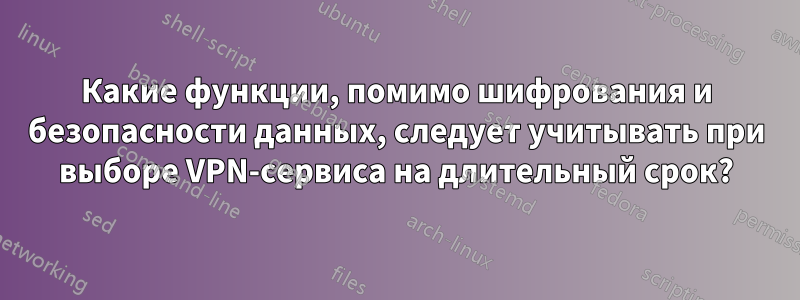 Какие функции, помимо шифрования и безопасности данных, следует учитывать при выборе VPN-сервиса на длительный срок?