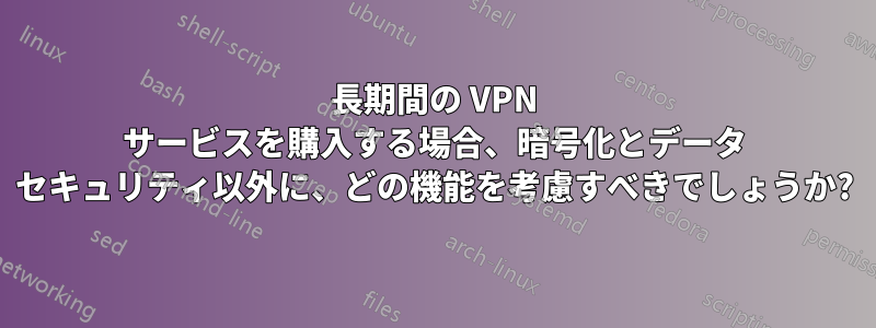 長期間の VPN サービスを購入する場合、暗号化とデータ セキュリティ以外に、どの機能を考慮すべきでしょうか?