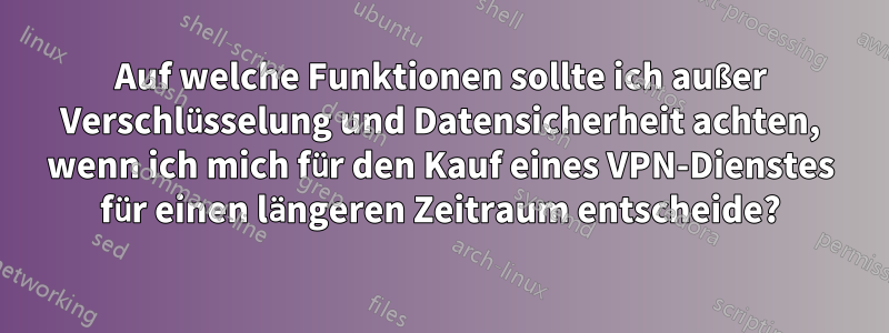 Auf welche Funktionen sollte ich außer Verschlüsselung und Datensicherheit achten, wenn ich mich für den Kauf eines VPN-Dienstes für einen längeren Zeitraum entscheide?