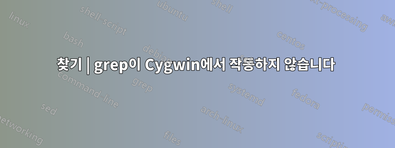 찾기 | grep이 Cygwin에서 작동하지 않습니다