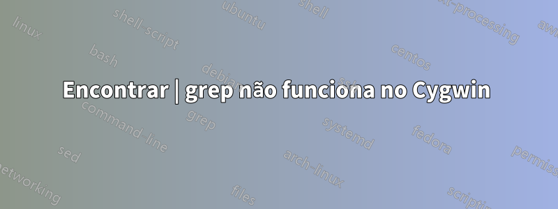 Encontrar | grep não funciona no Cygwin