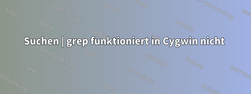 Suchen | grep funktioniert in Cygwin nicht