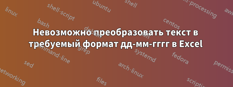 Невозможно преобразовать текст в требуемый формат дд-мм-гггг в Excel