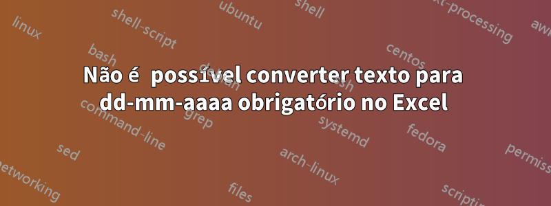 Não é possível converter texto para dd-mm-aaaa obrigatório no Excel