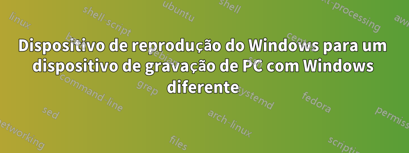 Dispositivo de reprodução do Windows para um dispositivo de gravação de PC com Windows diferente