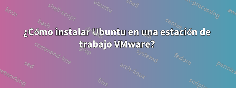 ¿Cómo instalar Ubuntu en una estación de trabajo VMware?