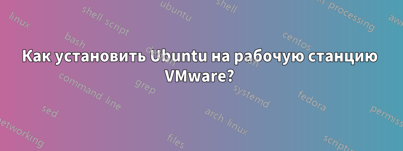 Как установить Ubuntu на рабочую станцию ​​VMware?