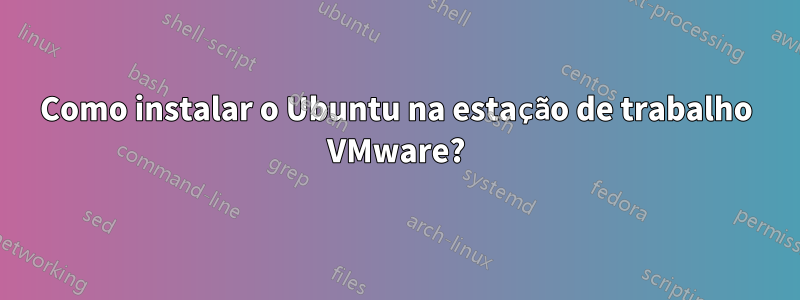 Como instalar o Ubuntu na estação de trabalho VMware?