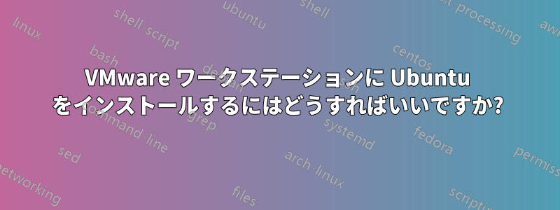 VMware ワークステーションに Ubuntu をインストールするにはどうすればいいですか?