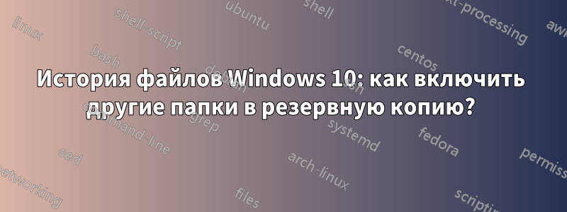 История файлов Windows 10: как включить другие папки в резервную копию?