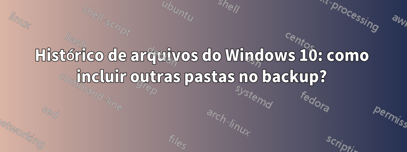 Histórico de arquivos do Windows 10: como incluir outras pastas no backup?