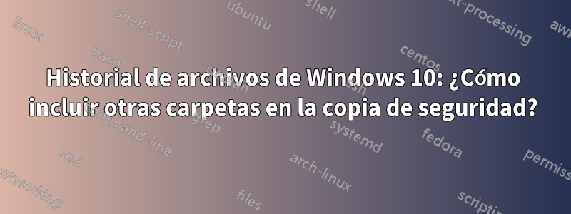 Historial de archivos de Windows 10: ¿Cómo incluir otras carpetas en la copia de seguridad?