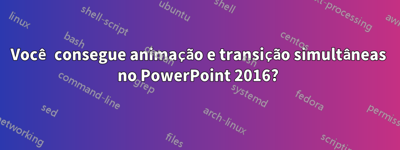 Você consegue animação e transição simultâneas no PowerPoint 2016?