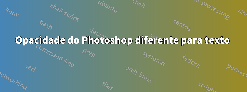 Opacidade do Photoshop diferente para texto