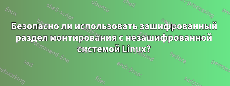 Безопасно ли использовать зашифрованный раздел монтирования с незашифрованной системой Linux?