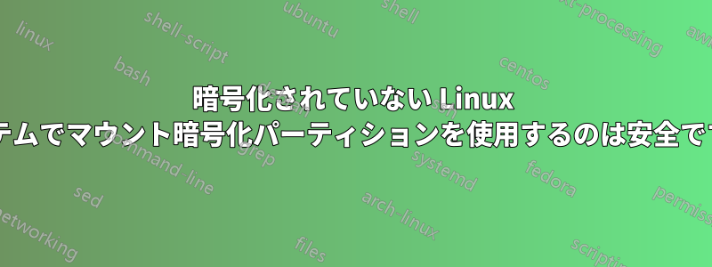 暗号化されていない Linux システムでマウント暗号化パーティションを使用するのは安全ですか?