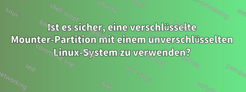 Ist es sicher, eine verschlüsselte Mounter-Partition mit einem unverschlüsselten Linux-System zu verwenden?