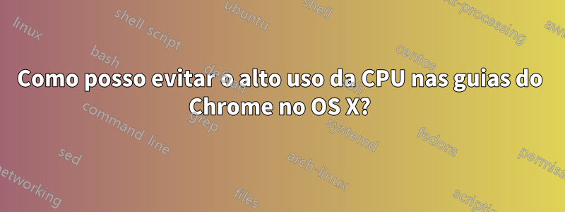 Como posso evitar o alto uso da CPU nas guias do Chrome no OS X?